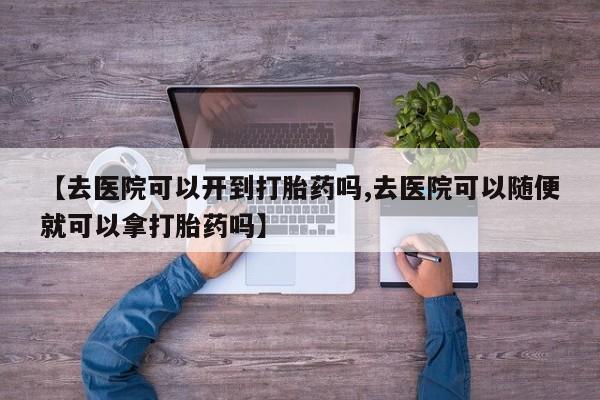 哪里有堕胎药微信【去医院可以开到打胎药吗,去医院可以随便就可以拿打胎药吗】