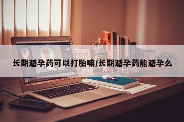 哪里有堕胎药微信长期避孕药可以打胎嘛/长期避孕药能避孕么