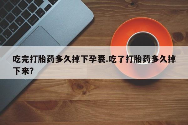 哪里有堕胎药微信吃完打胎药多久掉下孕囊.吃了打胎药多久掉下来？