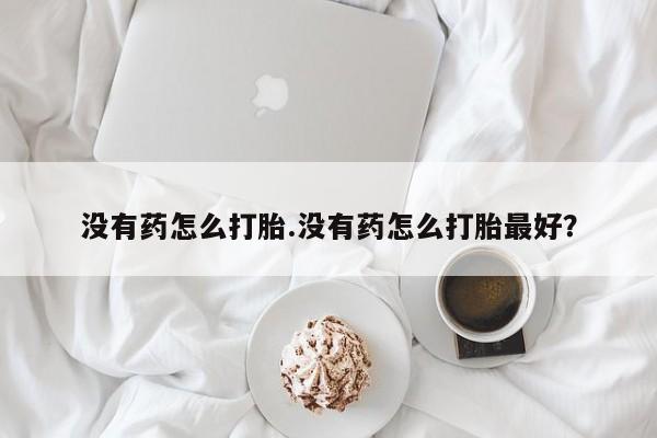 哪里有堕胎药微信没有药怎么打胎.没有药怎么打胎最好？