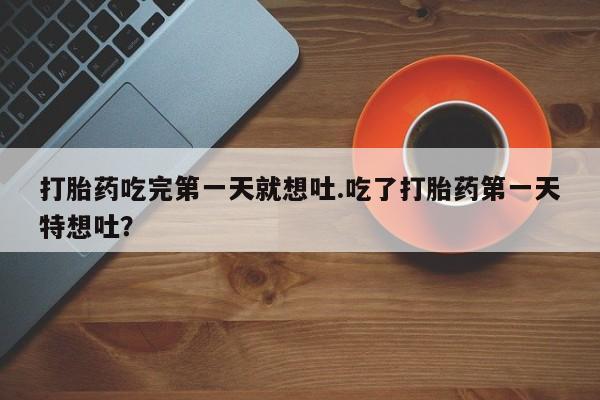 哪里有堕胎药微信打胎药吃完第一天就想吐.吃了打胎药第一天特想吐？