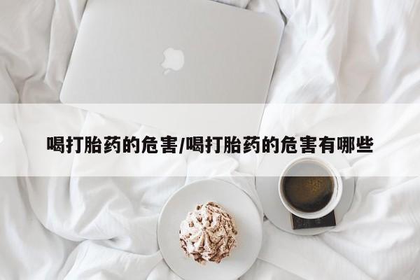 哪里有堕胎药微信喝打胎药的危害/喝打胎药的危害有哪些