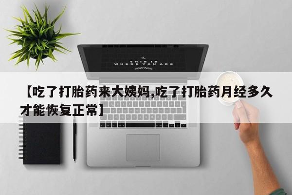 哪里有堕胎药微信【吃了打胎药来大姨妈,吃了打胎药月经多久才能恢复正常】