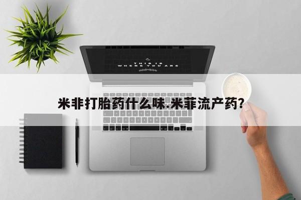 哪里有堕胎药微信米非打胎药什么味.米菲流产药？