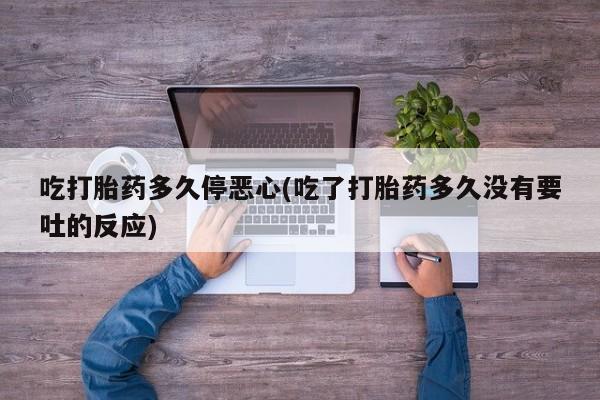 哪里有堕胎药微信吃打胎药多久停恶心(吃了打胎药多久没有要吐的反应)