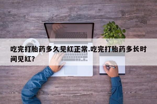 哪里有堕胎药微信吃完打胎药多久见红正常.吃完打胎药多长时间见红？