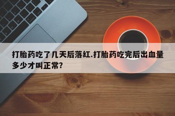 哪里有堕胎药微信打胎药吃了几天后落红.打胎药吃完后出血量多少才叫正常？