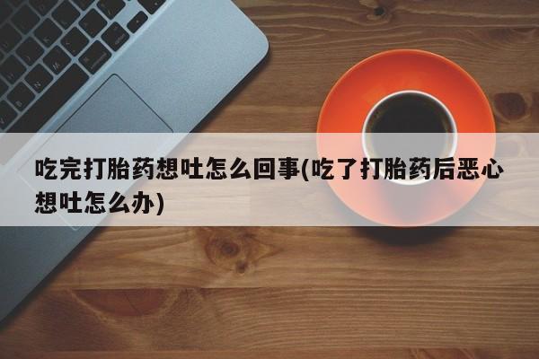 哪里有堕胎药微信吃完打胎药想吐怎么回事(吃了打胎药后恶心想吐怎么办)