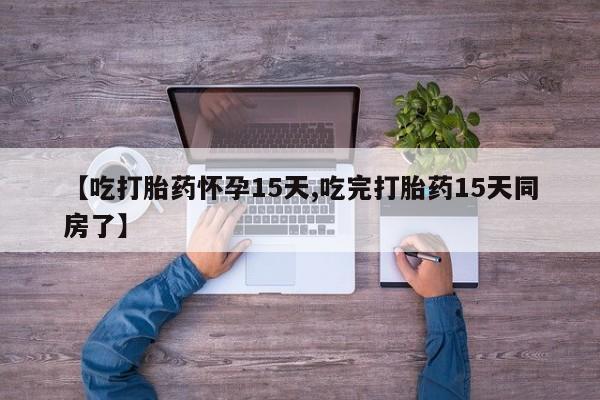 哪里有堕胎药微信【吃打胎药怀孕15天,吃完打胎药15天同房了】