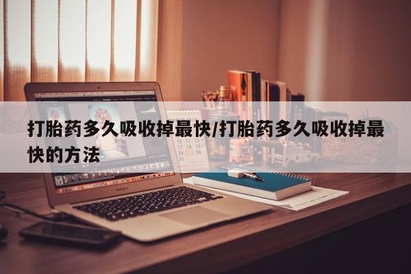 哪里有堕胎药微信打胎药多久吸收掉最快/打胎药多久吸收掉最快的方法