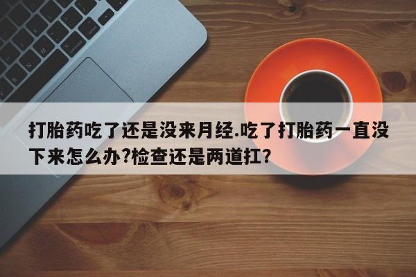 哪里有堕胎药微信打胎药吃了还是没来月经.吃了打胎药一直没下来怎么办?检查还是两道扛？