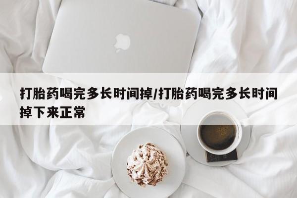 哪里有堕胎药微信打胎药喝完多长时间掉/打胎药喝完多长时间掉下来正常