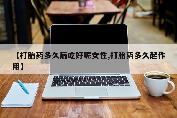 哪里有堕胎药微信【打胎药多久后吃好呢女性,打胎药多久起作用】