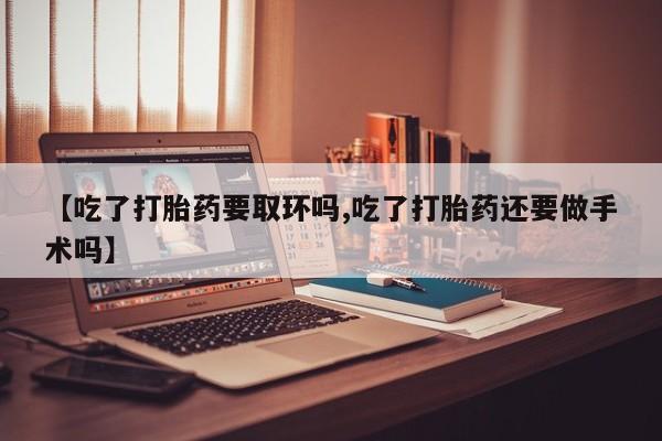 哪里有堕胎药微信【吃了打胎药要取环吗,吃了打胎药还要做手术吗】