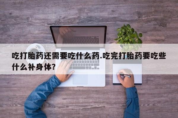 哪里有堕胎药微信吃打胎药还需要吃什么药.吃完打胎药要吃些什么补身体？