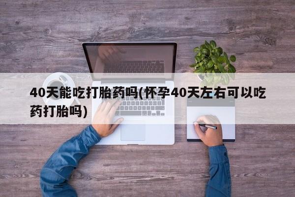 哪里有堕胎药微信40天能吃打胎药吗(怀孕40天左右可以吃药打胎吗)