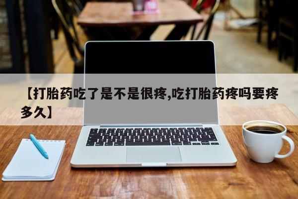 哪里有堕胎药微信【打胎药吃了是不是很疼,吃打胎药疼吗要疼多久】