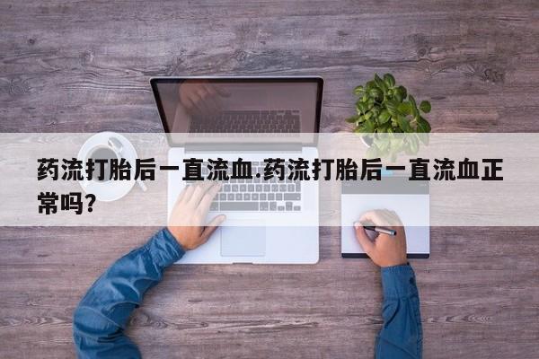 哪里有堕胎药微信药流打胎后一直流血.药流打胎后一直流血正常吗？