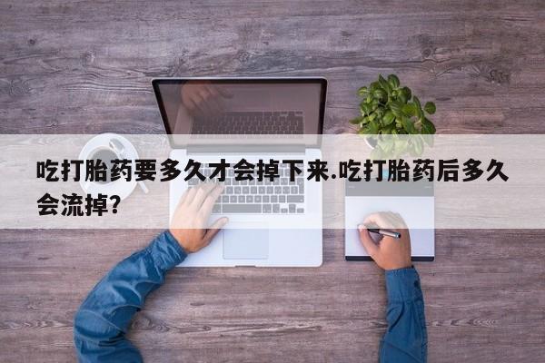 哪里有堕胎药微信吃打胎药要多久才会掉下来.吃打胎药后多久会流掉？