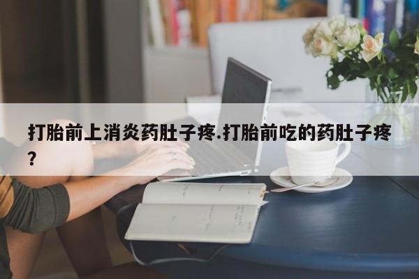 哪里有堕胎药微信打胎前上消炎药肚子疼.打胎前吃的药肚子疼？