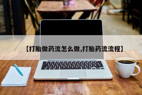 哪里有堕胎药微信【打胎做药流怎么做,打胎药流流程】