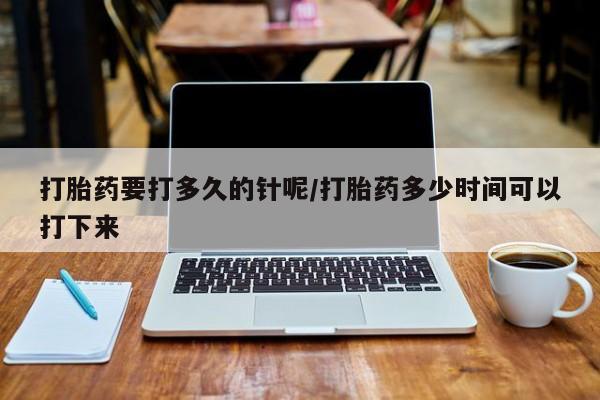 哪里有堕胎药微信打胎药要打多久的针呢/打胎药多少时间可以打下来