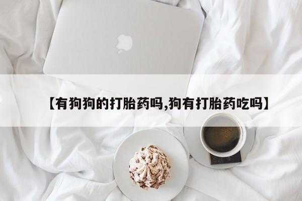 哪里有堕胎药微信【有狗狗的打胎药吗,狗有打胎药吃吗】