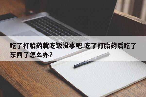 哪里有堕胎药微信吃了打胎药就吃饭没事吧.吃了打胎药后吃了东西了怎么办？