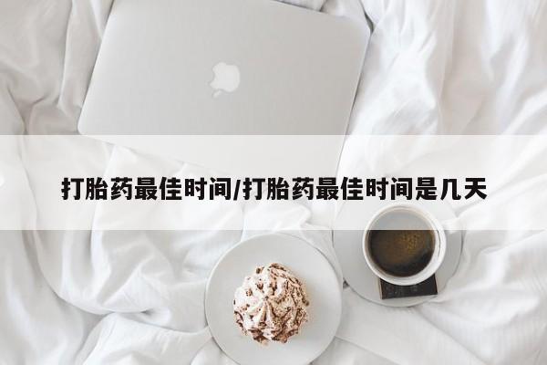 哪里有堕胎药微信打胎药最佳时间/打胎药最佳时间是几天