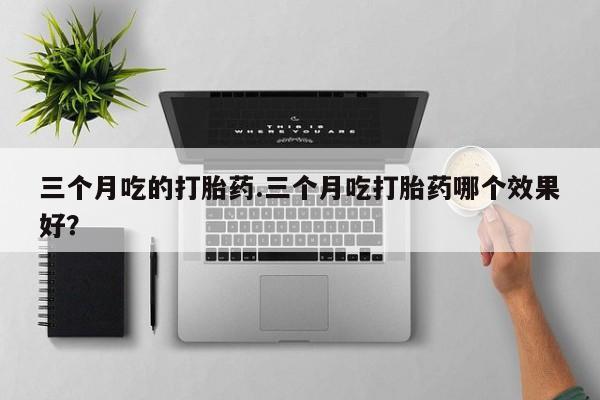 哪里有堕胎药微信三个月吃的打胎药.三个月吃打胎药哪个效果好？