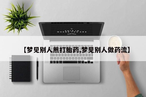 哪里有堕胎药微信【梦见别人煎打胎药,梦见别人做药流】