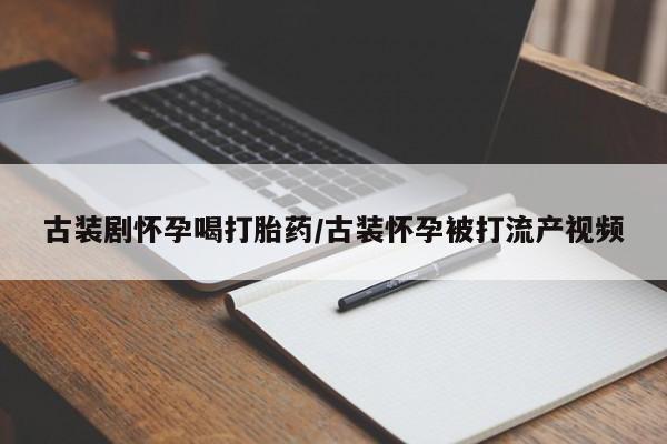 哪里有堕胎药微信古装剧怀孕喝打胎药/古装怀孕被打流产视频