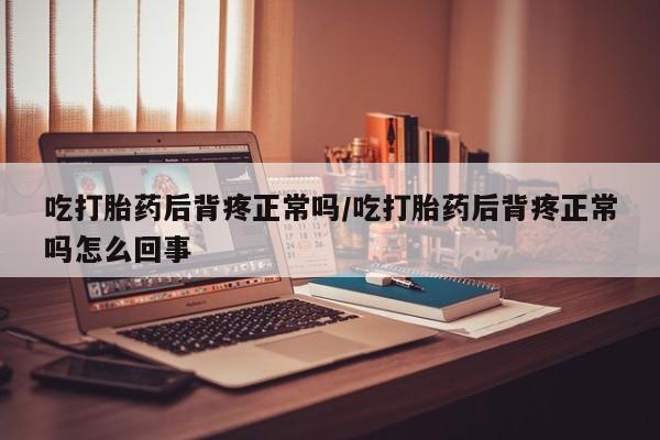 哪里有堕胎药微信吃打胎药后背疼正常吗/吃打胎药后背疼正常吗怎么回事