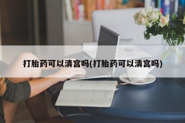 哪里有堕胎药微信打胎药可以清宫吗(打胎药可以清宫吗)