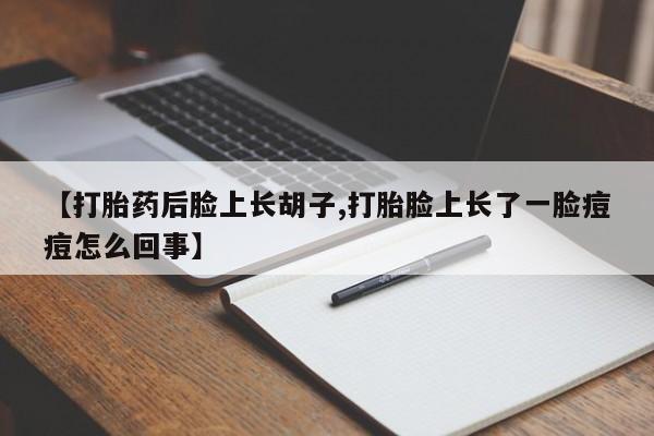 哪里有堕胎药微信【打胎药后脸上长胡子,打胎脸上长了一脸痘痘怎么回事】