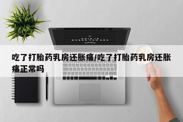 哪里有堕胎药微信吃了打胎药乳房还胀痛/吃了打胎药乳房还胀痛正常吗