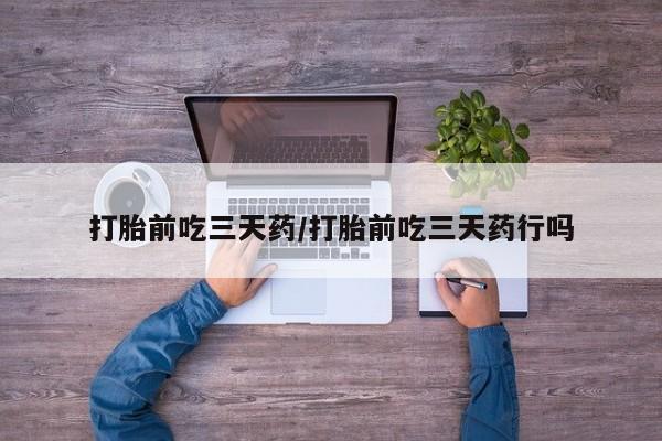 哪里有堕胎药微信打胎前吃三天药/打胎前吃三天药行吗