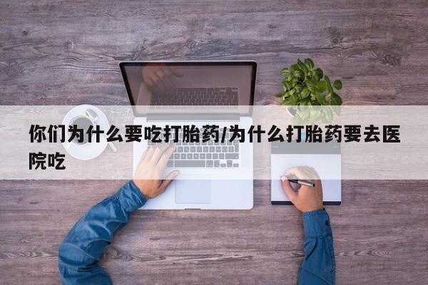 哪里有堕胎药微信你们为什么要吃打胎药/为什么打胎药要去医院吃