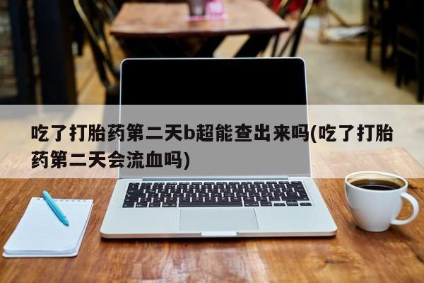 哪里有堕胎药微信吃了打胎药第二天b超能查出来吗(吃了打胎药第二天会流血吗)