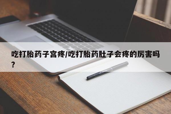 哪里有堕胎药微信吃打胎药子宫疼/吃打胎药肚子会疼的厉害吗?