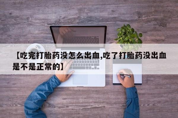 哪里有堕胎药微信【吃完打胎药没怎么出血,吃了打胎药没出血是不是正常的】