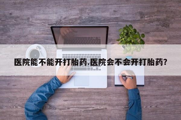 哪里有堕胎药微信医院能不能开打胎药.医院会不会开打胎药？