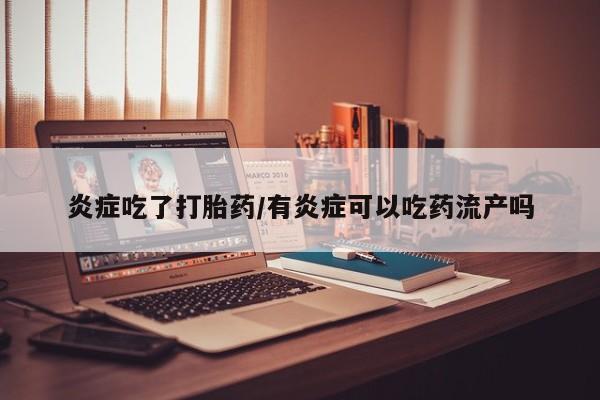 哪里有堕胎药微信炎症吃了打胎药/有炎症可以吃药流产吗