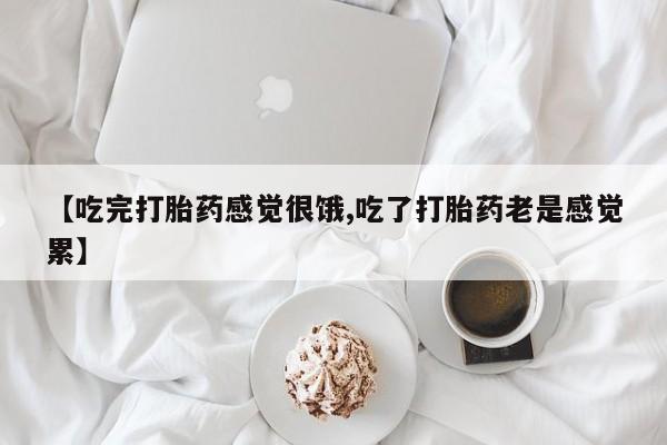 哪里有堕胎药微信【吃完打胎药感觉很饿,吃了打胎药老是感觉累】