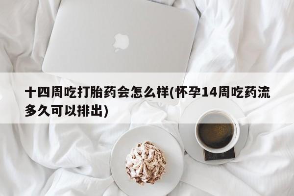 哪里有堕胎药微信十四周吃打胎药会怎么样(怀孕14周吃药流多久可以排出)