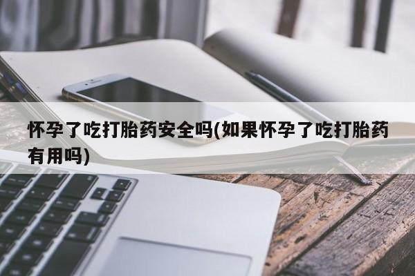 哪里有堕胎药微信怀孕了吃打胎药安全吗(如果怀孕了吃打胎药有用吗)