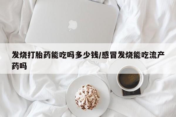 哪里有堕胎药微信发烧打胎药能吃吗多少钱/感冒发烧能吃流产药吗