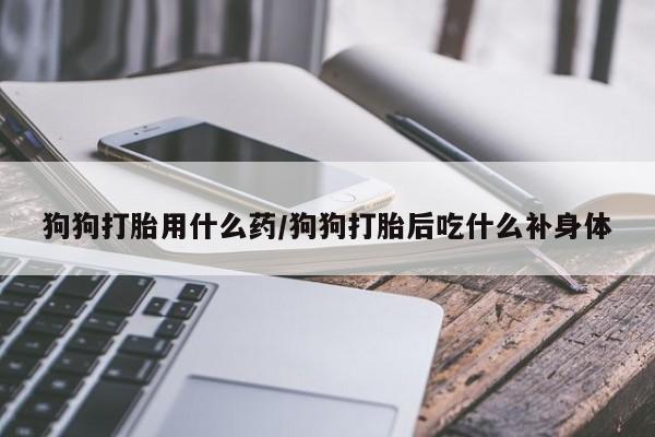 哪里有堕胎药微信狗狗打胎用什么药/狗狗打胎后吃什么补身体