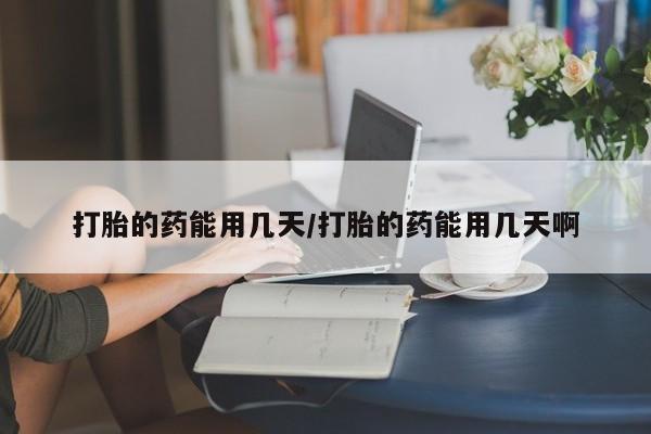 哪里有堕胎药微信打胎的药能用几天/打胎的药能用几天啊