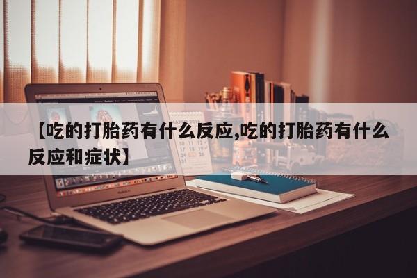 哪里有堕胎药微信【吃的打胎药有什么反应,吃的打胎药有什么反应和症状】